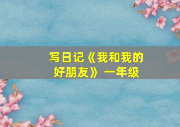 写日记《我和我的好朋友》 一年级